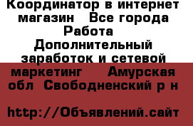 Координатор в интернет-магазин - Все города Работа » Дополнительный заработок и сетевой маркетинг   . Амурская обл.,Свободненский р-н